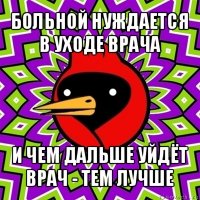 больной нуждается в уходе врача и чем дальше уйдёт врач - тем лучше