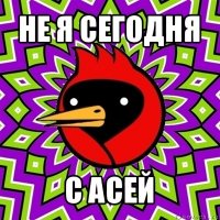 не я сегодня с асей