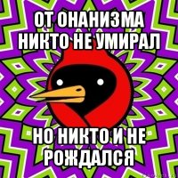 от онанизма никто не умирал но никто и не рождался