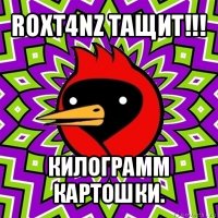 roxt4nz тащит!!! килограмм картошки.