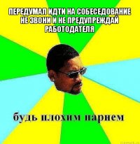 передумал идти на собеседование
не звони и не предупреждай работодателя 