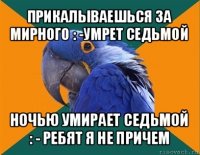 прикалываешься за мирного : -умрет седьмой ночью умирает седьмой : - ребят я не причем