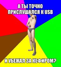 а ты точно прислушался к usb и убежал за кефиром?