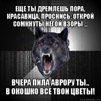 еще ты дремлешь пора, красавица, проснись: открой сомкнуты негой взоры ... вчера пила аврору ты..
в окошко все твои цветы!