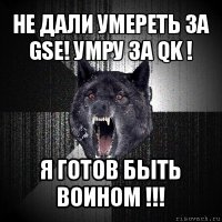 не дали умереть за gse! умру за qk ! я готов быть воином !!!