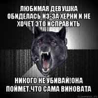 любимая девушка обиделась из-за херни и не хочет это исправить никого не убивай!она поймет.что сама виновата