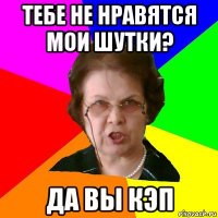 тебе не нравятся мои шутки? да вы кэп