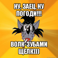 ну, заец, ну погоди!!! волк-зубами щелк)))