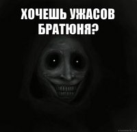 хочешь ужасов братюня? 