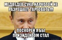 медведев сука наркотой не разрешает тарговать!!! поскорей я бы призидентом стал