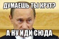 думаешь ты крут? а ну иди сюда