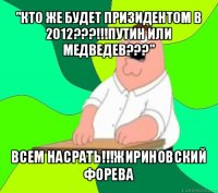 "кто же будет призидентом в 2012???!!!путин или медведев???" всем насрать!!!жириновский форева