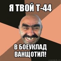 я твой т-44 в боеуклад ванщотил!