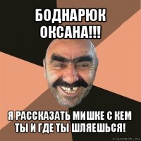 боднарюк оксана!!! я рассказать мишке с кем ты и где ты шляешься!