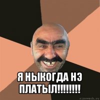  я ныкогда нэ платыл!!!