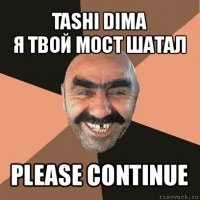 tashi dima
я твой мост шатал please continue