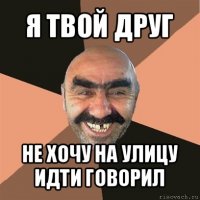 я твой друг не хочу на улицу идти говорил