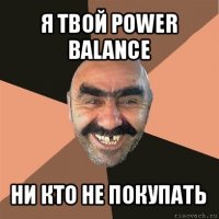 я твой power balance ни кто не покупать