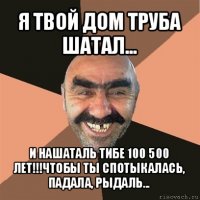 я твой дом труба шатал... и нашаталь тибе 100 500 лет!!!чтобы ты спотыкалась, падала, рыдаль...