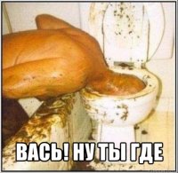  вась! ну ты где