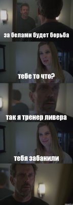 за белами будет борьба тебе то что? так я тренер ливера тебя забанили 