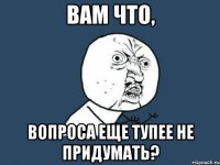 вам что, вопроса еще тупее не придумать?