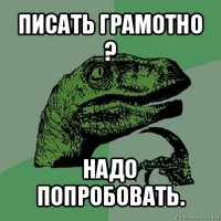 писать грамотно ? надо попробовать.