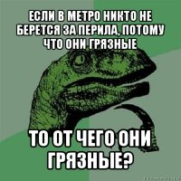 если в метро никто не берется за перила, потому что они грязные то от чего они грязные?