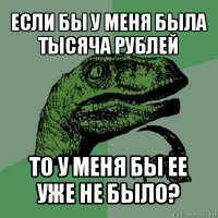 если бы у меня была тысяча рублей то у меня бы ее уже не было?