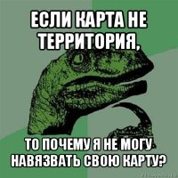 если карта не территория, то почему я не могу навязвать свою карту?