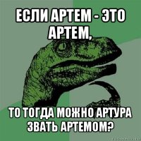 если артем - это артем, то тогда можно артура звать артемом?