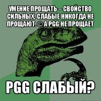 умение прощать – свойство сильных. слабые никогда не прощают. © а pgg не прощает pgg слабый?