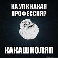 на упк какая профессия? какашколяп