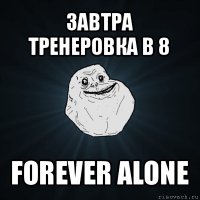 завтра тренеровка в 8 forever alone