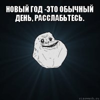 новый год -это обычный день, расслабьтесь. 