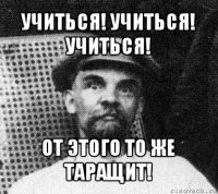 учиться! учиться! учиться! от этого то же таращит!