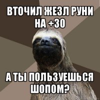 вточил жезл руни на +30 а ты пользуешься шопом?