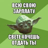 всю свою зарплату свете хочешь отдать ты