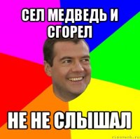 сел медведь и сгорел не не слышал