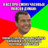 я всё про смену часовых поясов думаю: помните-теперь начало матчей лиги чемпионов в 23.45.спокойной ночи,любители футбола!