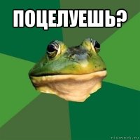 поцелуешь? 