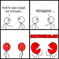 ПОЁТЕ.КАК СИДЯ НА ГОРШКЕ. поздно...