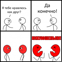 Я тебе нравлюсь как друг? Да конечно!