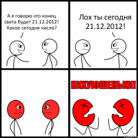 А я говорю что конец света будет 21.12.2012! Какое сегодня число? Лох ты сегодня 21.12.2012!