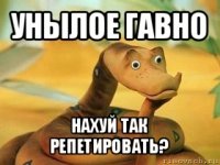 унылое гавно нахуй так репетировать?