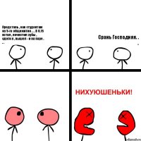 Представь , как студентам из 5-го общежития . . . В 8.15 встал , почистил зубы , оделся , вышел - и на паре . . . Срань Господняя. . .