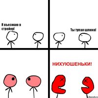 Я въезжаю в стройку! Ты тупая шлюха!