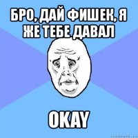 бро, дай фишек, я же тебе давал okay