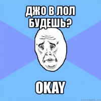 джо в лол будешь? okay