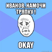 иванов, намочи тряпку ! okay